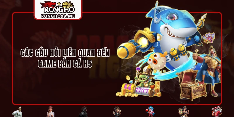 Bắn Cá H5 - Game Nhận Thưởng Hot Hit Nhất Hiện Nay 3 Các câu hỏi liên quan đến game bắn cá H5