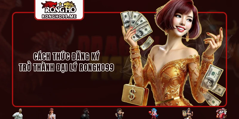 Đại Lý RONGHO99 - Nhận Hoa Hồng Hậu Hĩnh Cùng Vô Vàn Lợi Ích 3 Cách thức đăng ký trở thành đại lý RONGHO99