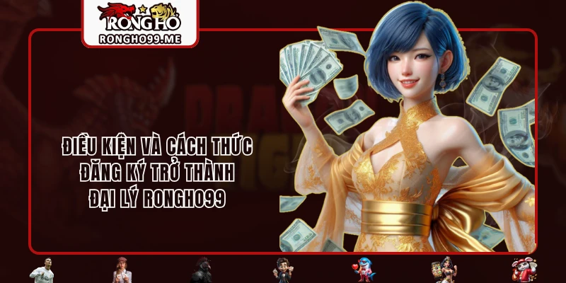 Đại Lý RONGHO99 - Nhận Hoa Hồng Hậu Hĩnh Cùng Vô Vàn Lợi Ích 2 Điều kiện và cách thức đăng ký trở thành đại lý RONGHO99