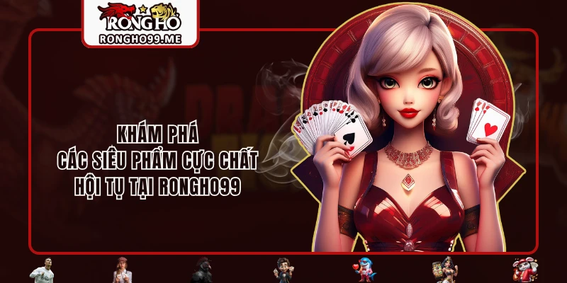 RONGHO99 28 Khám phá các siêu phẩm cực chất hội tụ tại RONGHO99