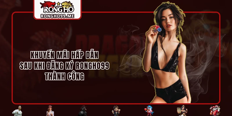 Đăng Ký RONGHO99 Để Trải Nghiệm Ngay Kho Siêu Phẩm Hot Nhất 3 Khuyến mãi hấp dẫn sau khi đăng ký RONGHO99 thành công