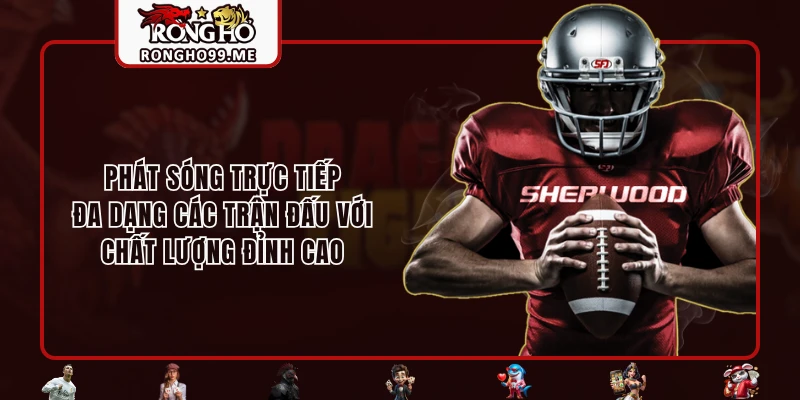 Phát sóng trực tiếp đa dạng các trận đấu với chất lượng đỉnh cao