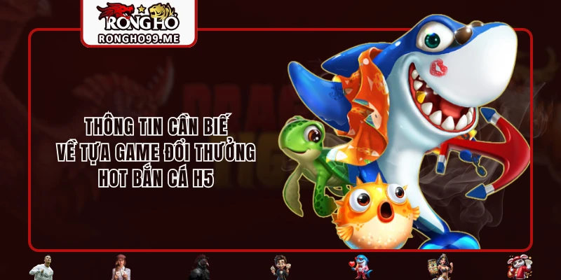 Bắn Cá H5 - Game Nhận Thưởng Hot Hit Nhất Hiện Nay 1 Thông tin cần biết về tựa game đổi thưởng HOT bắn cá H5