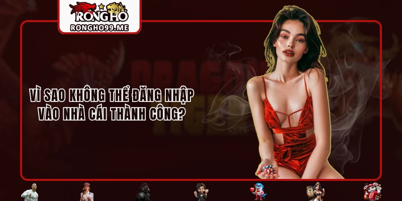 Đăng Nhập RONGHO99 Chỉ Với 3 Thao Tác Đơn Giản Và Nhanh Gọn 3 Vì sao không thể đăng nhập vào nhà cái thành công?